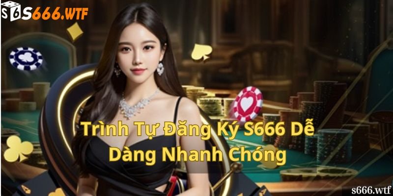 Trình Tự Đăng Ký S666 Dễ Dàng Nhanh Chóng