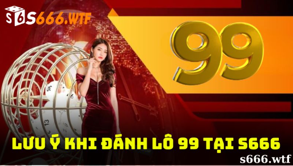 Một số lưu ý khi đánh lô 99 tại S666